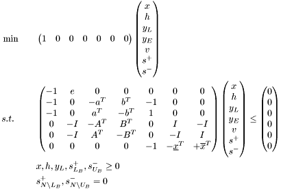 \begin{align*} &\min && \begin{pmatrix} 1 & 0 & 0 & 0 & 0 & 0 & 0 \end{pmatrix} \begin{pmatrix} x \\ h \\ y_L \\ y_E \\ v \\ s^+ \\ s^- \end{pmatrix} \\ &s.t. && \begin{pmatrix} -1 & e & 0 & 0 & 0 & 0 & 0 \\ -1 & 0 & -a^T & b^T & -1 & 0 & 0 \\ -1 & 0 & a^T & -b^T & 1 & 0 & 0 \\ 0 & -I & -A^T & B^T & 0 & I & -I \\ 0 & -I & A^T & -B^T & 0 & -I & I \\ 0 & 0 & 0 & 0 & -1 & -\underline{x}^T & +\overline{x}^T \\ \end{pmatrix} \begin{pmatrix} x \\ h \\ y_L \\ y_E \\ v \\ s^+ \\ s^- \end{pmatrix} \le \begin{pmatrix} 0 \\ 0 \\ 0 \\ 0 \\ 0 \\ 0 \end{pmatrix} \\ & && x, h, y_L, s_{L_B}^+, s_{U_B}^- \ge 0 \\ & && s_{N \setminus L_B}^+, s_{N \setminus U_B}^- = 0 \end{align*}